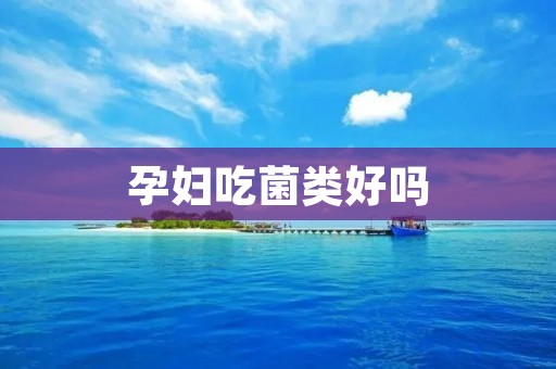 孕妇吃菌类好吗 孕妇吃菌类好吗