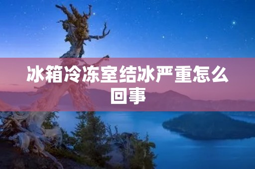 冰箱冷冻室结冰严重怎么回事