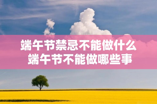 端午节禁忌不能做什么 端午节不能做哪些事