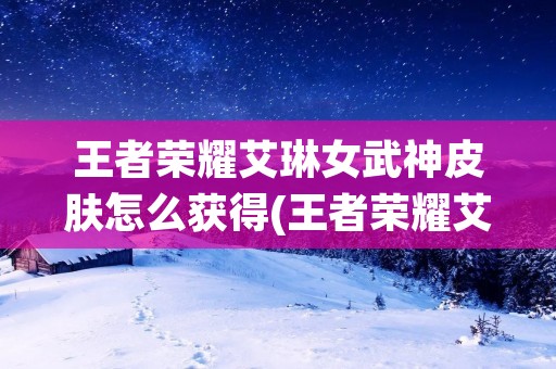 王者荣耀艾琳女武神皮肤怎么获得(王者荣耀艾琳女武神怎么获得?)