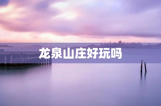 龙泉山庄好玩吗