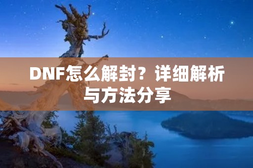 DNF怎么解封?详细解析与方法分享 DNF怎么解封?详细解析与方法分享