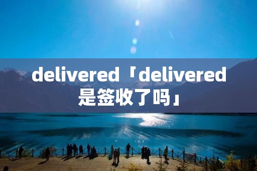delivered「delivered是签收了吗」
