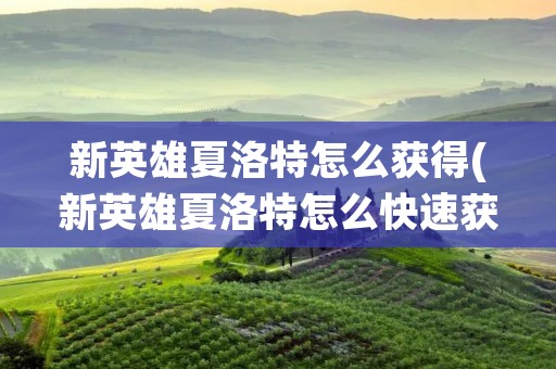 新英雄夏洛特怎么获得(新英雄夏洛特怎么快速获得)