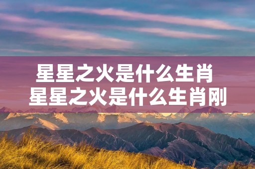 星星之火是什么生肖 星星之火是什么生肖刚刚解释财经海域网