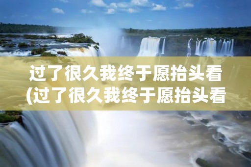 过了很久我终于愿抬头看(过了很久我终于愿抬头看是什么歌) 过了很久我终于愿抬头看(过了很久我终于愿抬头看是什么歌)