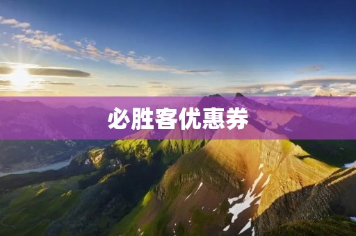 必胜客优惠券：享受美味披萨的独家优惠