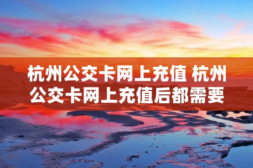 杭州公交卡网上充值 杭州公交卡网上充值后都需要补登吗