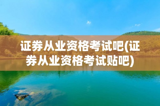 证券从业资格考试吧(证券从业资格考试贴吧)