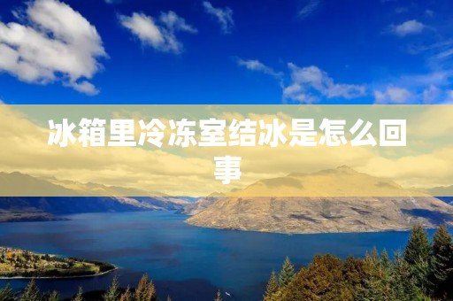 冰箱里冷冻室结冰是怎么回事 冰箱里冷冻室结冰是怎么回事