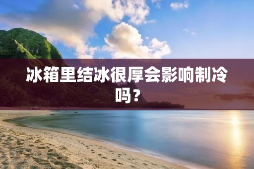 冰箱里结冰很厚会影响制冷吗? 冰箱里结冰很厚会影响制冷吗?