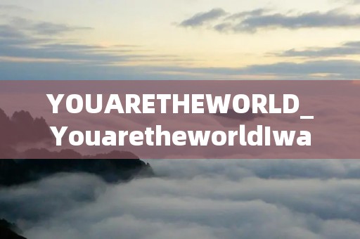 YOUARETHEWORLD_YouaretheworldIwant