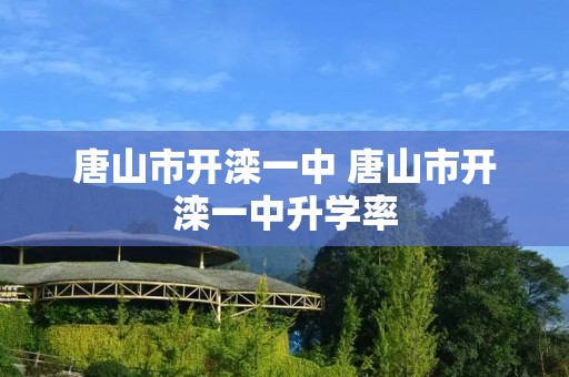 唐山市开滦一中 唐山市开滦一中升学率 唐山市开滦一中 唐山市开滦一中升学率