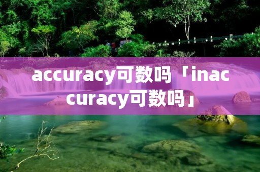 accuracy可数吗「inaccuracy可数吗」