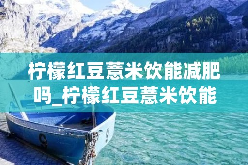 柠檬红豆薏米饮能减肥吗_柠檬红豆薏米饮能减肥吗