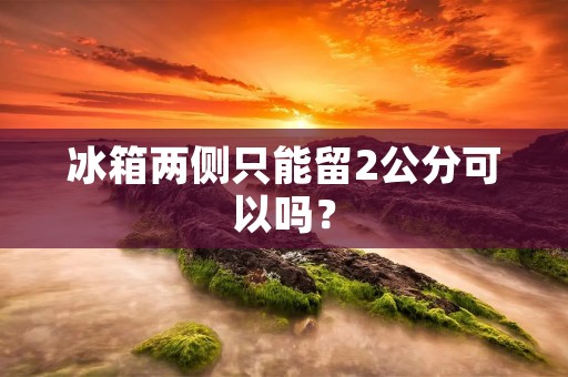 冰箱两侧只能留2公分可以吗？