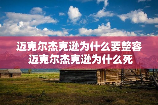 迈克尔杰克逊为什么要整容 迈克尔杰克逊为什么死 迈克尔杰克逊为什么要整容 迈克尔杰克逊为什么死