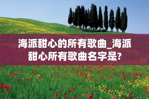 海派甜心的所有歌曲_海派甜心所有歌曲名字是?
