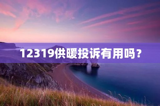 12319供暖投诉有用吗? 12319供暖投诉有用吗?