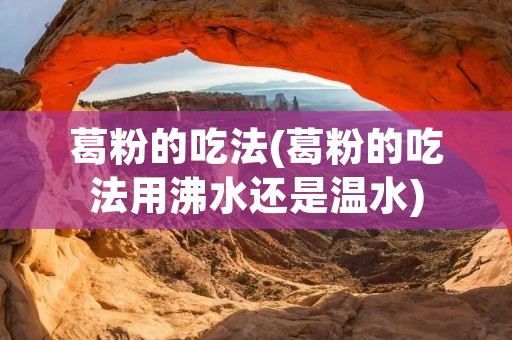 葛粉的吃法(葛粉的吃法用沸水还是温水)