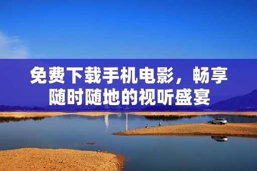 免费下载手机电影，畅享随时随地的视听盛宴