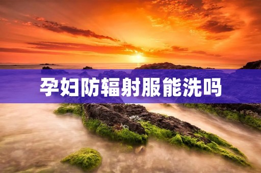 孕妇防辐射服能洗吗