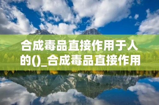 合成毒品直接作用于人的()_合成毒品直接作用于人的甚