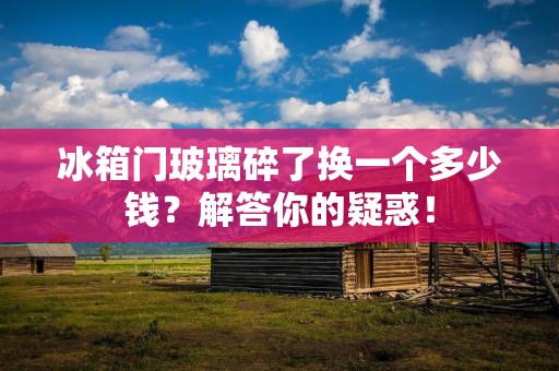 冰箱门玻璃碎了换一个多少钱？解答你的疑惑！