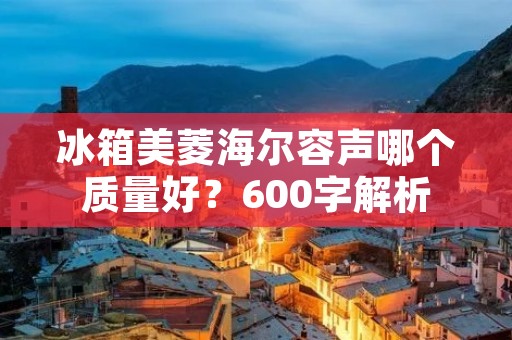 冰箱美菱海尔容声哪个质量好？600字解析