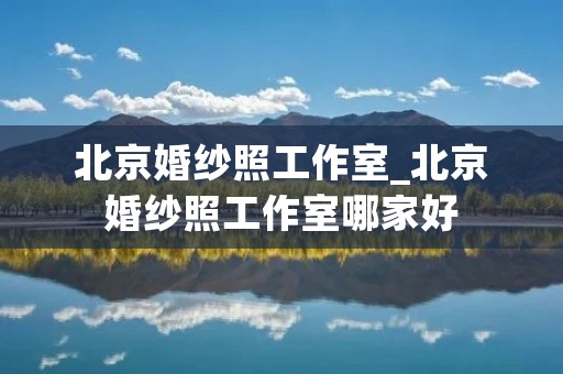 北京婚纱照工作室_北京婚纱照工作室哪家好