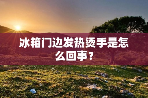 冰箱门边发热烫手是怎么回事？