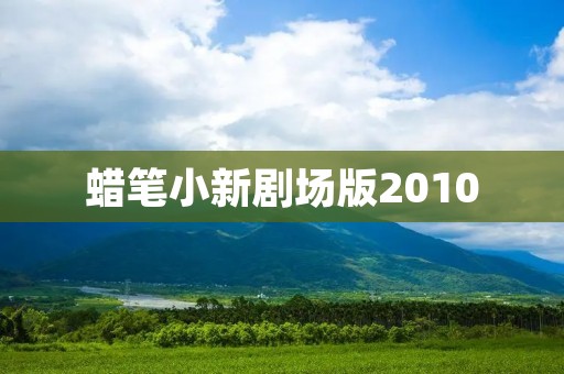 蜡笔小新剧场版2010:温馨幽默的童年回忆 蜡笔小新剧场版2010:温馨幽默的童年回忆