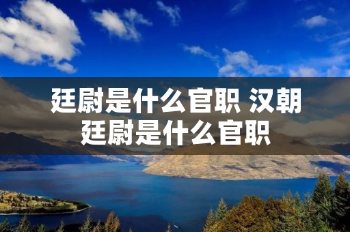 廷尉是什么官职 汉朝廷尉是什么官职 廷尉是什么官职 汉朝廷尉是什么官职