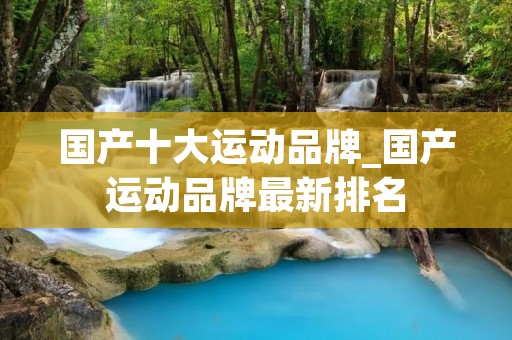 国产十大运动品牌_国产运动品牌最新排名 国产十大运动品牌_国产运动品牌最新排名