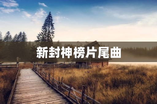 新封神榜片尾曲：《命运之歌》的魅力与情感表达