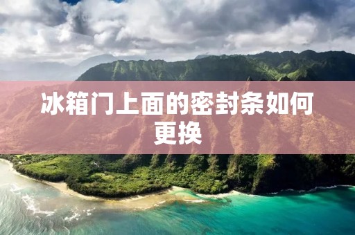 冰箱门上面的密封条如何更换