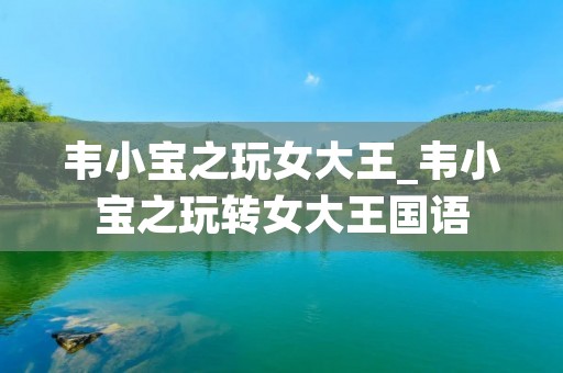 韦小宝之玩女大王_韦小宝之玩转女大王国语 韦小宝之玩女大王_韦小宝之玩转女大王国语