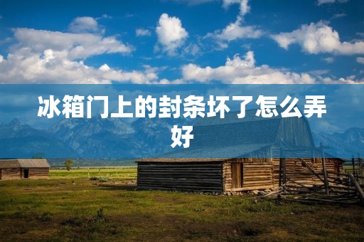 冰箱门上的封条坏了怎么弄好：解决冰箱门封条破损的方法
