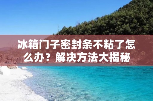 冰箱门子密封条不粘了怎么办?解决方法大揭秘 冰箱门子密封条不粘了怎么办?解决方法大揭秘