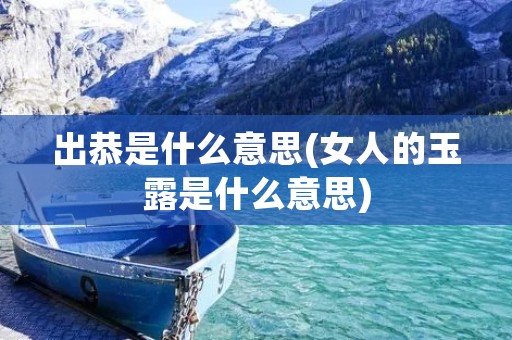 出恭是什么意思(女人的玉露是什么意思) 出恭是什么意思(女人的玉露是什么意思)