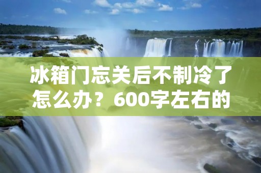 冰箱门忘关后不制冷了怎么办？600字左右的详细描述