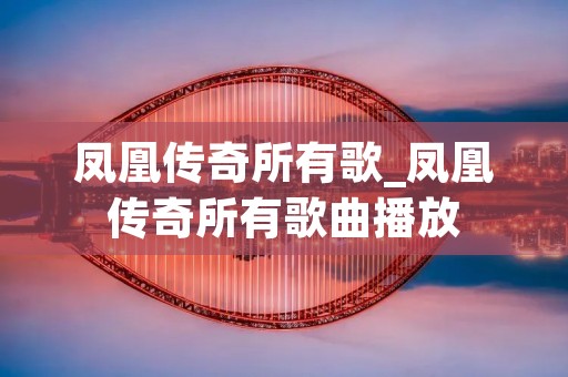 凤凰传奇所有歌_凤凰传奇所有歌曲播放