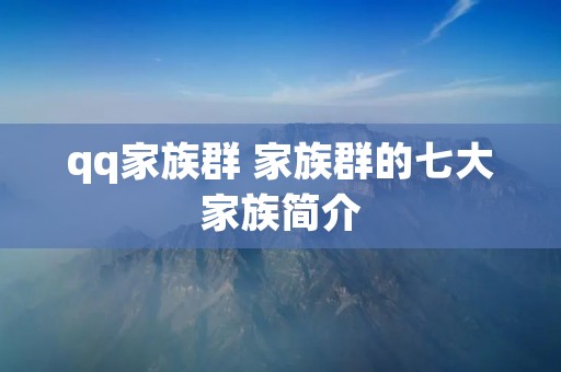 qq家族群 家族群的七大家族简介 qq家族群 家族群的七大家族简介