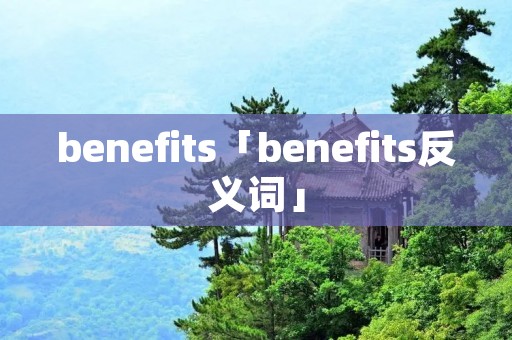 benefits「benefits反义词」 benefits「benefits反义词」