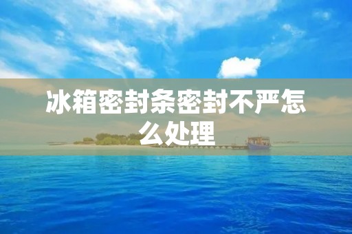 冰箱密封条密封不严怎么处理