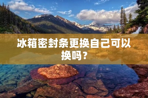 冰箱密封条更换自己可以换吗? 冰箱密封条更换自己可以换吗?
