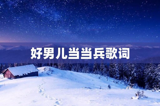 好男儿当当兵歌词：热血激荡军旅情怀