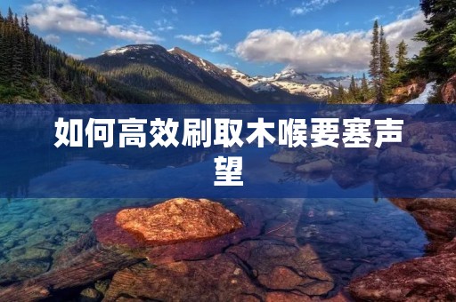 如何高效刷取木喉要塞声望 如何高效刷取木喉要塞声望