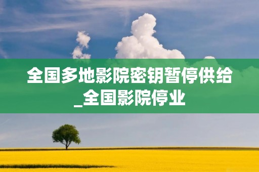 全国多地影院密钥暂停供给_全国影院停业