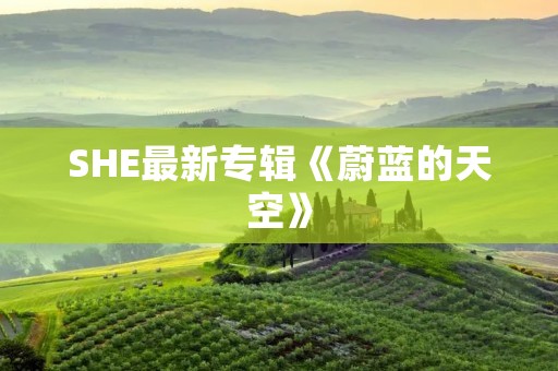 SHE最新专辑《蔚蓝的天空》：探索音乐的辉煌旅程
